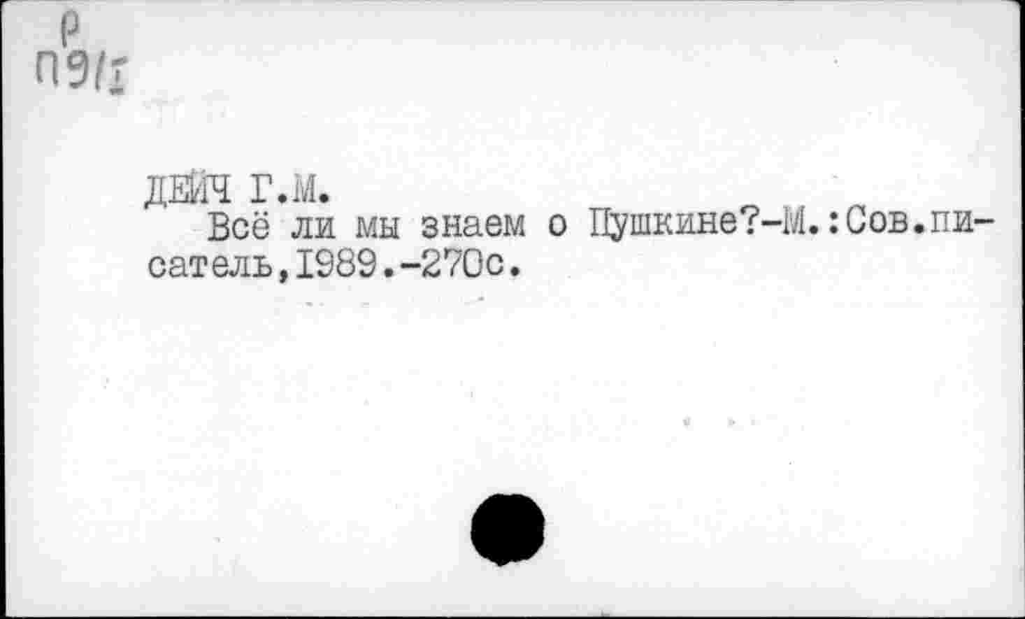 ﻿р
П9/г
ДЕЙЧ ГЛ.
Всё ли мы знаем о Пушкине?-!/!.:Сов.писатель ,1989.-270с.